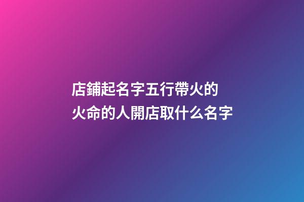 店鋪起名字五行帶火的 火命的人開店取什么名字-第1張-店鋪起名-玄機派